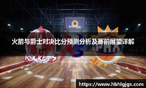 火箭与爵士对决比分预测分析及赛前展望详解