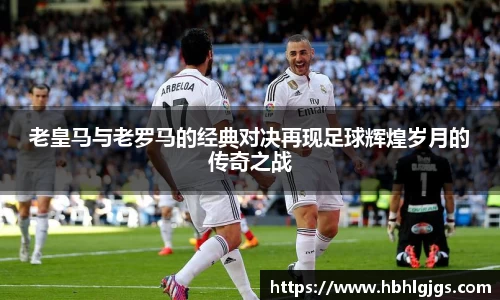 老皇马与老罗马的经典对决再现足球辉煌岁月的传奇之战