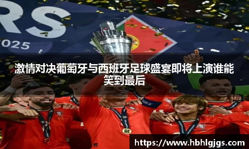 激情对决葡萄牙与西班牙足球盛宴即将上演谁能笑到最后